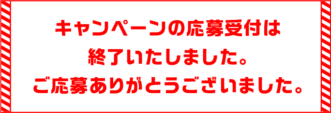 キャンペーンの応募受付は終了しました。ご応募ありがとうございました。