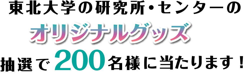 東北大学の研究所・センターのオリジナルグッズが抽選で200名様に当たります！の図です。